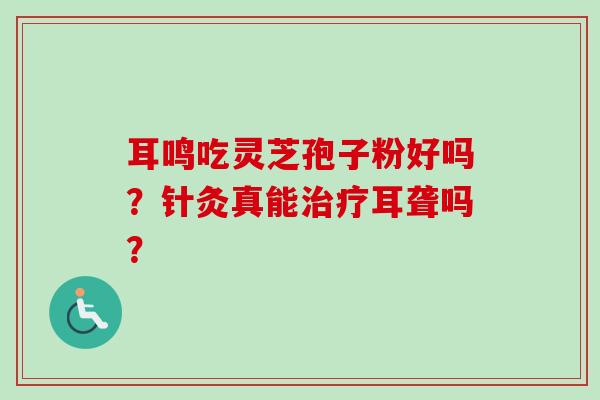 耳鸣吃灵芝孢子粉好吗？针灸真能治疗耳聋吗？