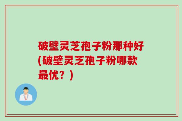 破壁灵芝孢子粉那种好(破壁灵芝孢子粉哪款最优？)