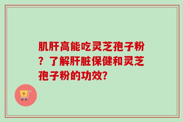 肌肝高能吃灵芝孢子粉？了解肝脏保健和灵芝孢子粉的功效？