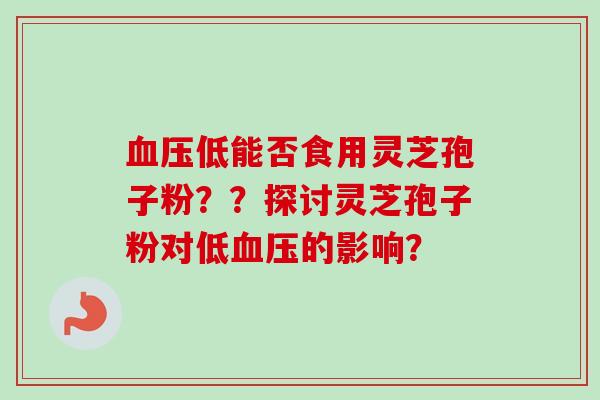 血压低能否食用灵芝孢子粉？？探讨灵芝孢子粉对低血压的影响？