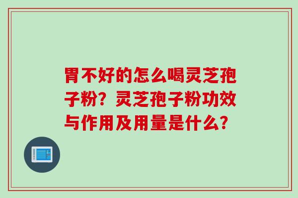 胃不好的怎么喝灵芝孢子粉？灵芝孢子粉功效与作用及用量是什么？