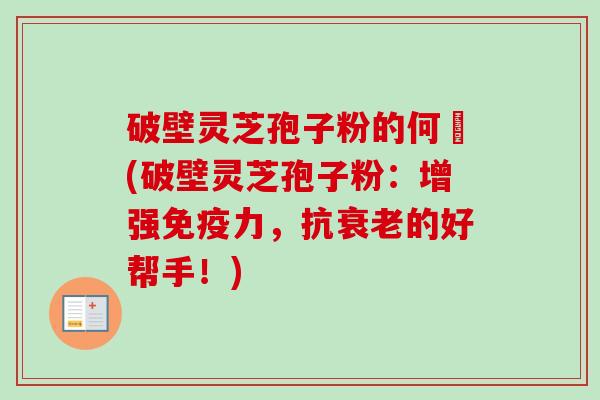 破壁灵芝孢子粉的何挌(破壁灵芝孢子粉：增强免疫力，抗衰老的好帮手！)