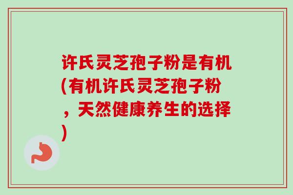 许氏灵芝孢子粉是有机(有机许氏灵芝孢子粉,天然健康养生的选择) 许氏灵芝孢子粉是有机(有机许氏灵芝孢子粉,天然健康养生的选择)