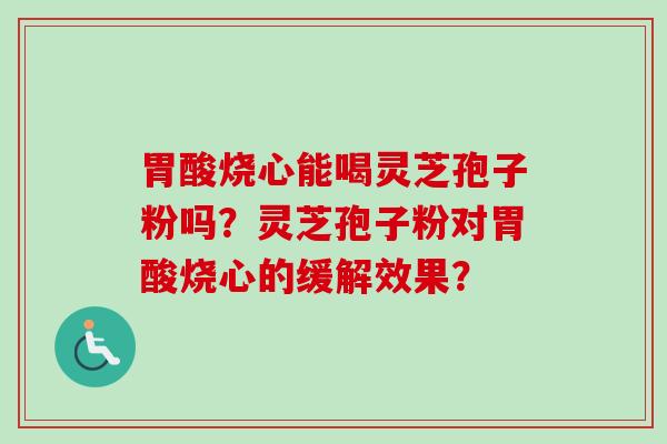 胃酸烧心能喝灵芝孢子粉吗？灵芝孢子粉对胃酸烧心的缓解效果？