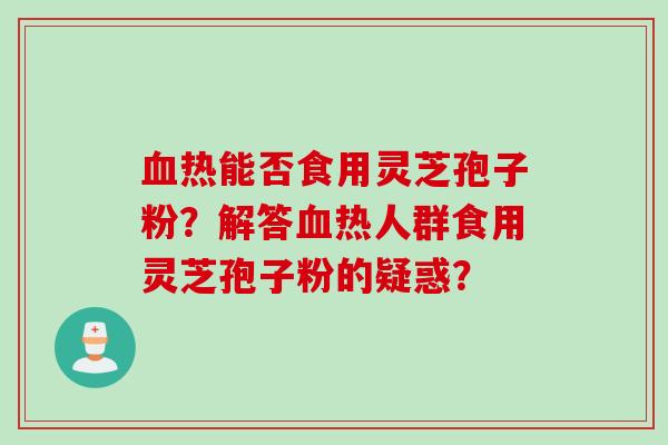 血热能否食用灵芝孢子粉？解答血热人群食用灵芝孢子粉的疑惑？