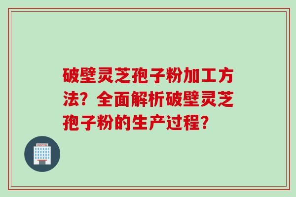 破壁灵芝孢子粉加工方法？全面解析破壁灵芝孢子粉的生产过程？