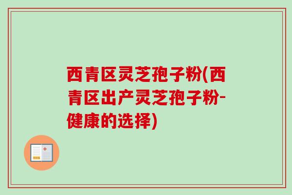 西青区灵芝孢子粉(西青区出产灵芝孢子粉-健康的选择)