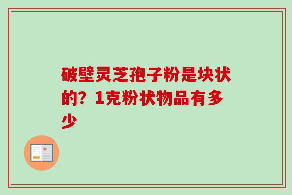 破壁灵芝孢子粉是块状的？1克粉状物品有多少