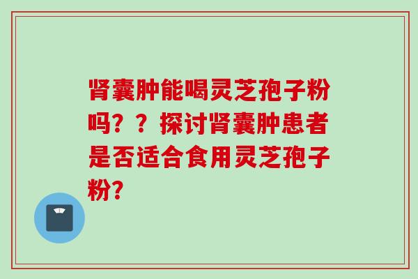 肾囊肿能喝灵芝孢子粉吗？？探讨肾囊肿患者是否适合食用灵芝孢子粉？