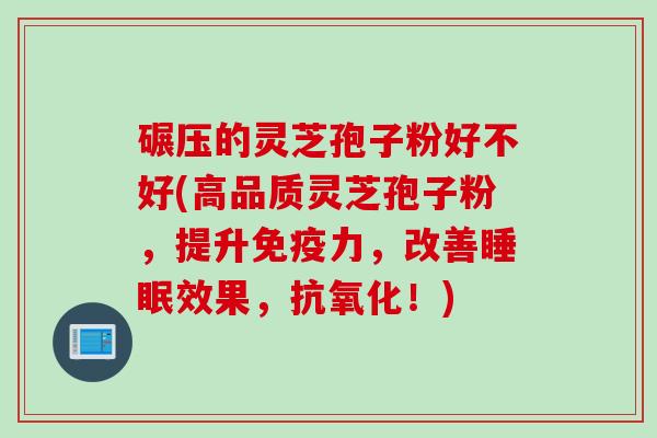 碾压的灵芝孢子粉好不好(高品质灵芝孢子粉，提升免疫力，改善睡眠效果，抗氧化！)