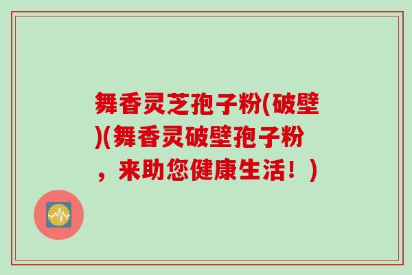 舞香灵芝孢子粉(破壁)(舞香灵破壁孢子粉，来助您健康生活！)
