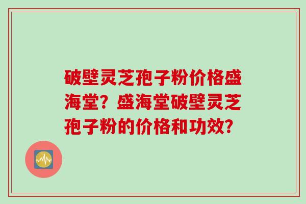 破壁灵芝孢子粉价格盛海堂？盛海堂破壁灵芝孢子粉的价格和功效？