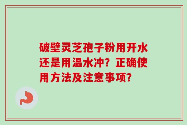 破壁灵芝孢子粉用开水还是用温水冲？正确使用方法及注意事项？