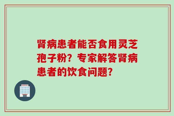 肾病患者能否食用灵芝孢子粉？专家解答肾病患者的饮食问题？