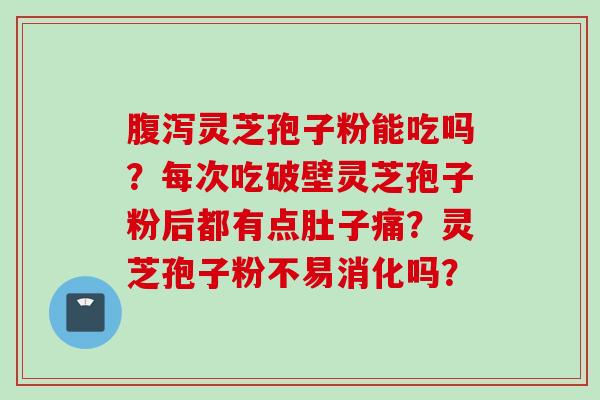 灵芝孢子粉能吃吗?每次吃破壁灵芝孢子粉后都有点肚子痛?灵芝孢子粉不易消化吗? 灵芝孢子粉能吃吗?每次吃破壁灵芝孢子粉后都有点肚子痛?灵芝孢子粉不易消化吗?