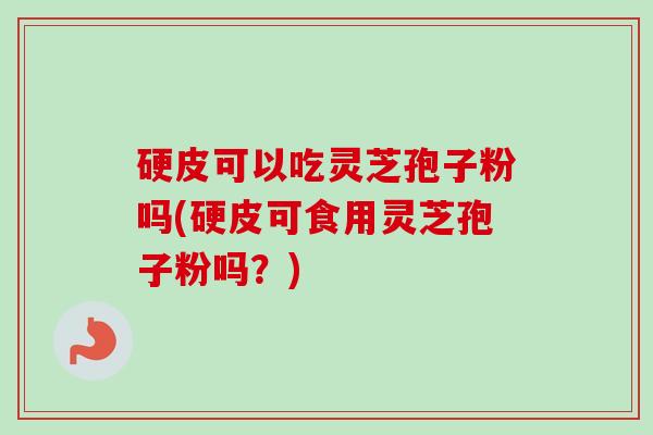 硬皮可以吃灵芝孢子粉吗(硬皮可食用灵芝孢子粉吗？)