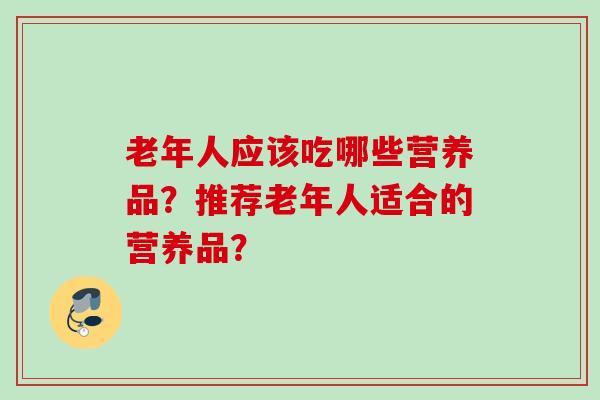 老年人应该吃哪些营养品？推荐老年人适合的营养品？