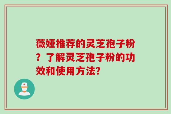 薇娅推荐的灵芝孢子粉？了解灵芝孢子粉的功效和使用方法？