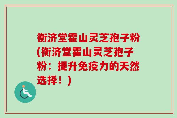 衡济堂霍山灵芝孢子粉(衡济堂霍山灵芝孢子粉：提升免疫力的天然选择！)