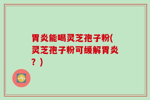 胃炎能喝灵芝孢子粉(灵芝孢子粉可缓解胃炎？)