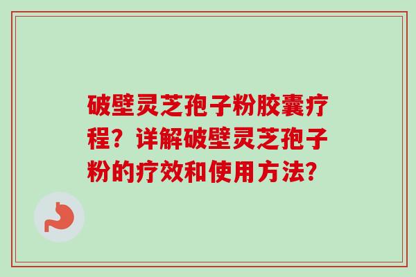 破壁灵芝孢子粉胶囊疗程？详解破壁灵芝孢子粉的疗效和使用方法？