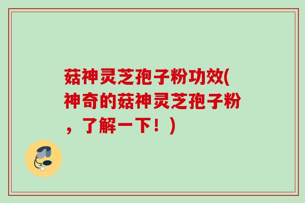 菇神灵芝孢子粉功效(神奇的菇神灵芝孢子粉，了解一下！)