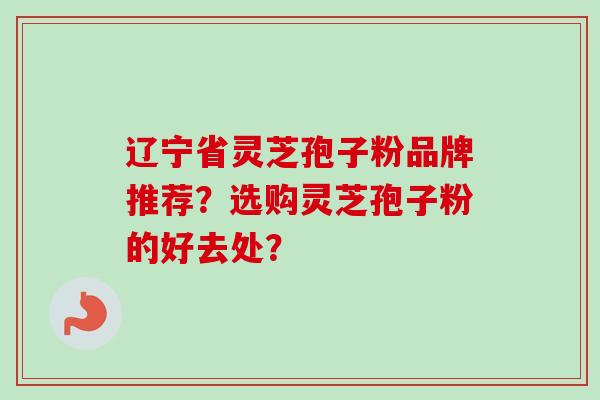 辽宁省灵芝孢子粉品牌推荐？选购灵芝孢子粉的好去处？