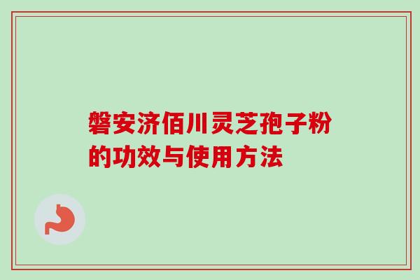 磐安济佰川灵芝孢子粉的功效与使用方法 磐安济佰川灵芝孢子粉的功效与使用方法