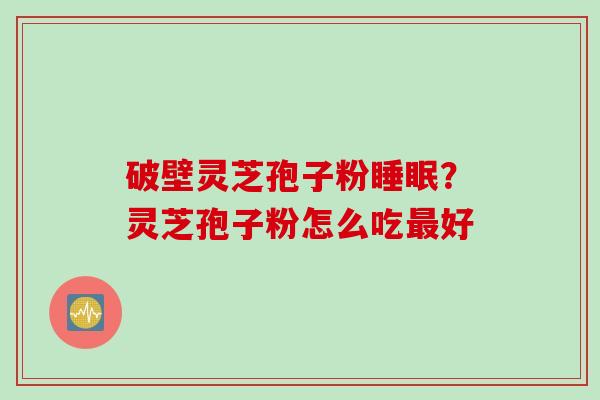 破壁灵芝孢子粉睡眠？灵芝孢子粉怎么吃最好