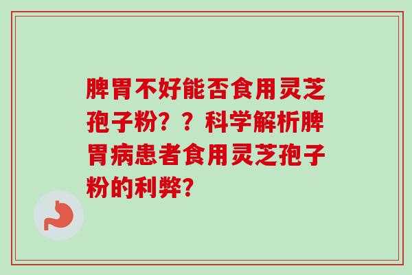 脾胃不好能否食用灵芝孢子粉？？科学解析脾胃病患者食用灵芝孢子粉的利弊？