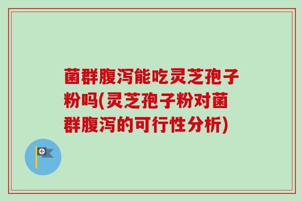 菌群腹泻能吃灵芝孢子粉吗(灵芝孢子粉对菌群腹泻的可行性分析)