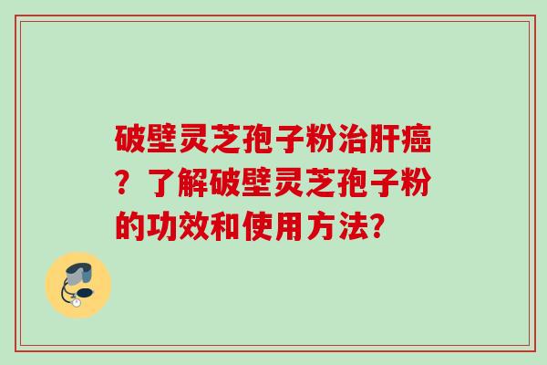 破壁灵芝孢子粉治肝癌？了解破壁灵芝孢子粉的功效和使用方法？