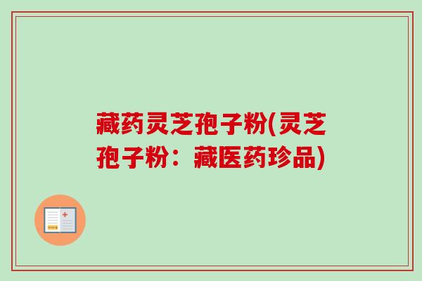 藏药灵芝孢子粉(灵芝孢子粉：藏医药珍品)