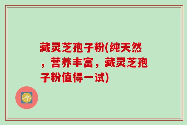 藏灵芝孢子粉(纯天然，营养丰富，藏灵芝孢子粉值得一试)