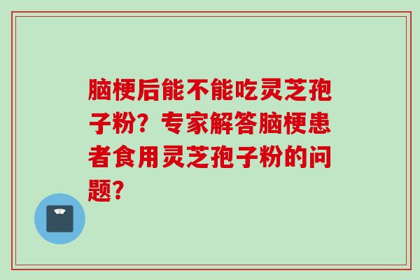 脑梗后能不能吃灵芝孢子粉？专家解答脑梗患者食用灵芝孢子粉的问题？
