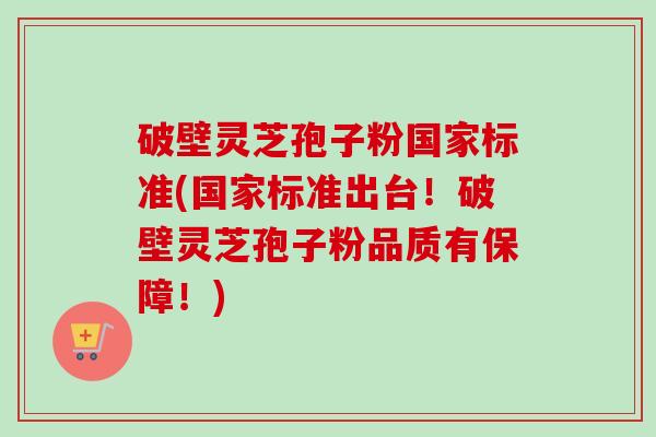 破壁灵芝孢子粉国家标准(国家标准出台！破壁灵芝孢子粉品质有保障！)