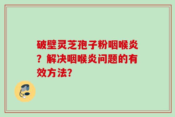 破壁灵芝孢子粉咽喉炎？解决咽喉炎问题的有效方法？