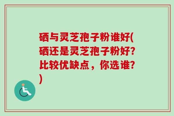 硒与灵芝孢子粉谁好(硒还是灵芝孢子粉好？比较优缺点，你选谁？)