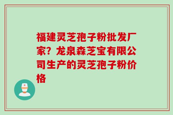 福建灵芝孢子粉批发厂家？龙泉森芝宝有限公司生产的灵芝孢子粉价格