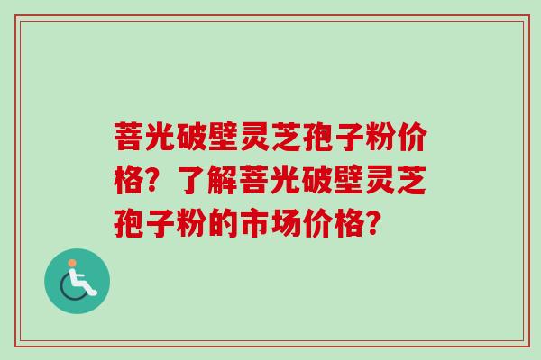 菩光破壁灵芝孢子粉价格？了解菩光破壁灵芝孢子粉的市场价格？