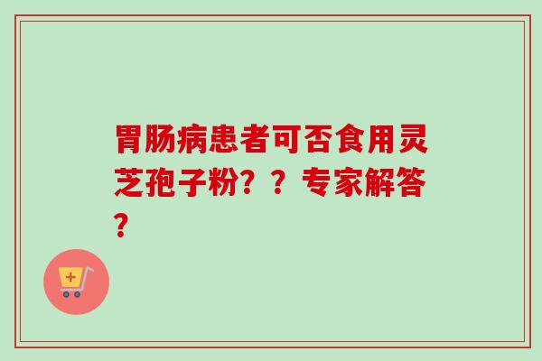 胃肠病患者可否食用灵芝孢子粉？？专家解答？