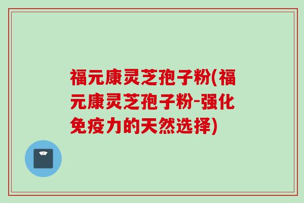 福元康灵芝孢子粉(福元康灵芝孢子粉-强化免疫力的天然选择)