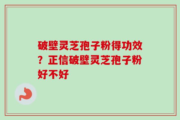 破壁灵芝孢子粉得功效？正信破壁灵芝孢子粉好不好