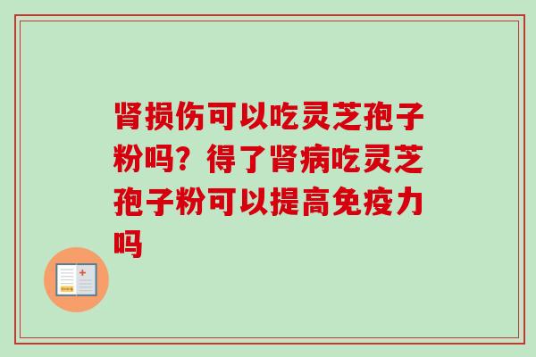 肾损伤可以吃灵芝孢子粉吗？得了肾病吃灵芝孢子粉可以提高免疫力吗