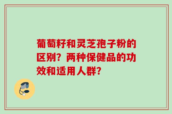 葡萄籽和灵芝孢子粉的区别?两种保健品的功效和适用人群? 葡萄籽和灵芝孢子粉的区别?两种保健品的功效和适用人群?