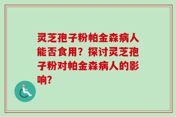 灵芝孢子粉帕金森人能否食用?探讨灵芝孢子粉对帕金森人的影响? 灵芝孢子粉帕金森人能否食用?探讨灵芝孢子粉对帕金森人的影响?