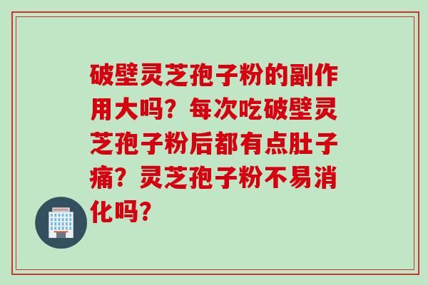 破壁灵芝孢子粉的副作用大吗?每次吃破壁灵芝孢子粉后都有点肚子痛?灵芝孢子粉不易消化吗? 破壁灵芝孢子粉的副作用大吗?每次吃破壁灵芝孢子粉后都有点肚子痛?灵芝孢子粉不易消化吗?