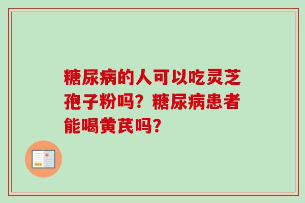 糖尿病的人可以吃灵芝孢子粉吗？糖尿病患者能喝黄芪吗？