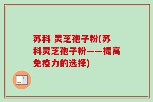苏科 灵芝孢子粉(苏科灵芝孢子粉——提高免疫力的选择)