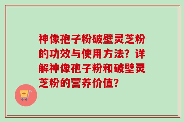 神像孢子粉破壁灵芝粉的功效与使用方法？详解神像孢子粉和破壁灵芝粉的营养价值？